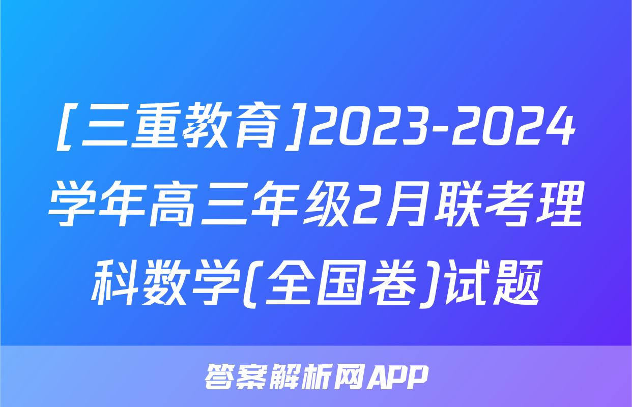 [三重教育]2023-2024学年高三年级2月联考理科数学(全国卷)试题