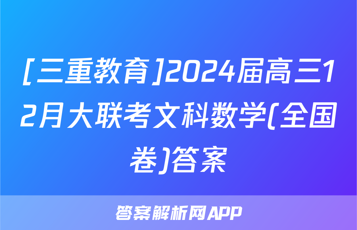 [三重教育]2024届高三12月大联考文科数学(全国卷)答案