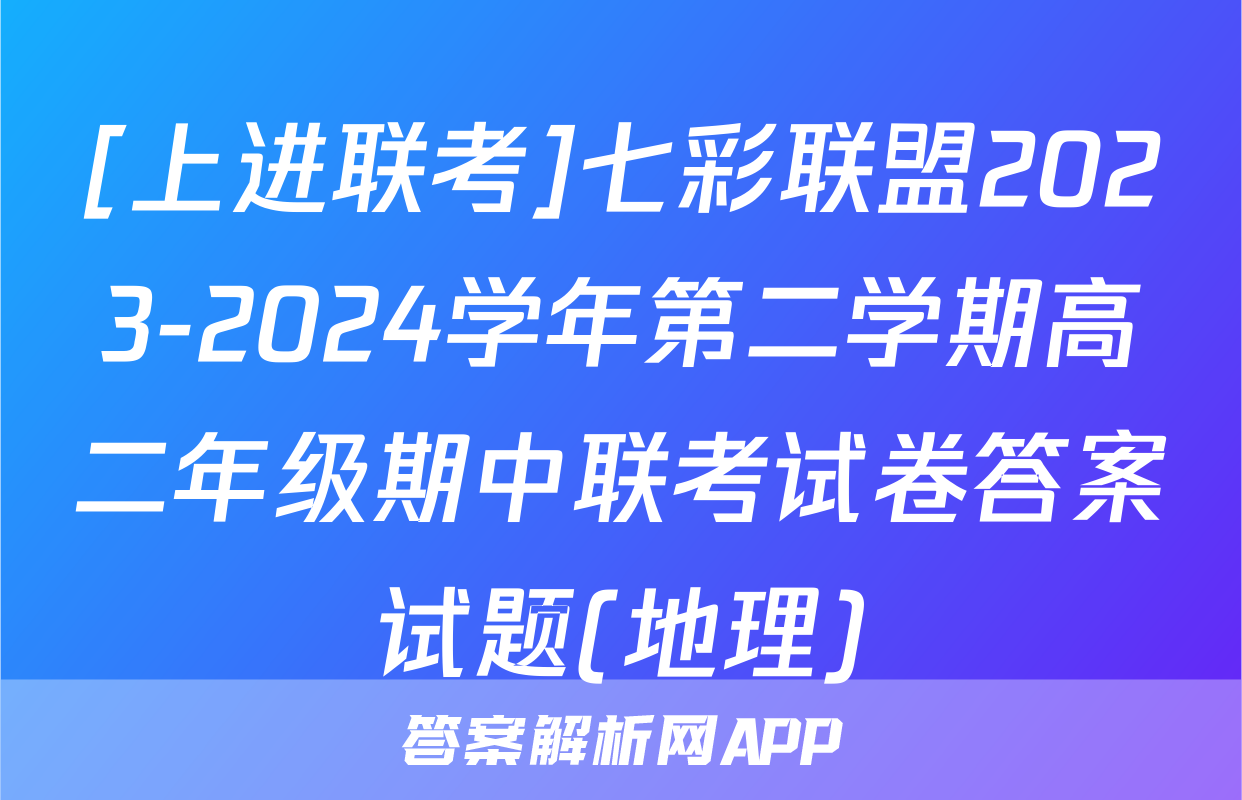[上进联考]七彩联盟2023-2024学年第二学期高二年级期中联考试卷答案试题(地理)