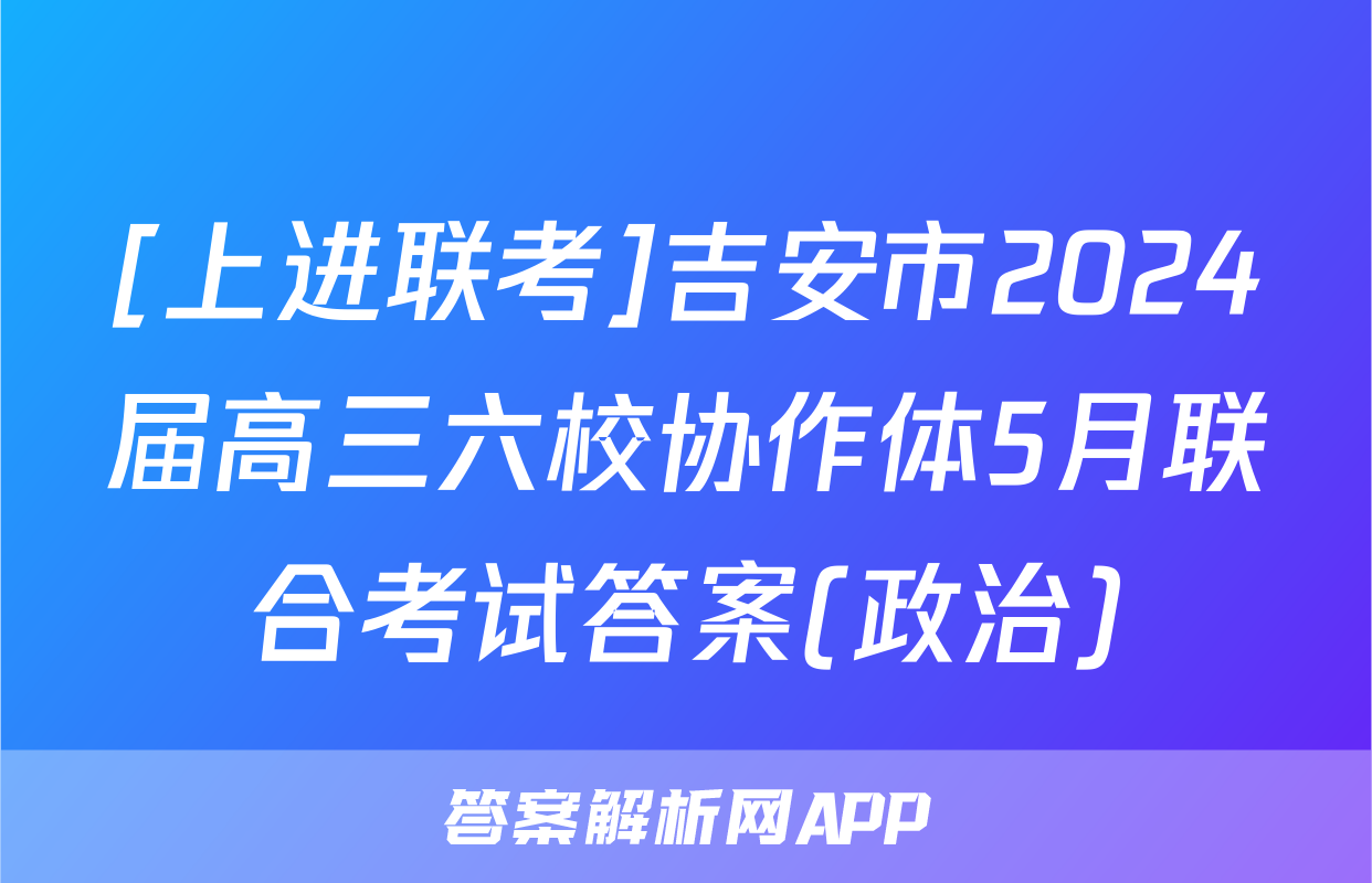 [上进联考]吉安市2024届高三六校协作体5月联合考试答案(政治)