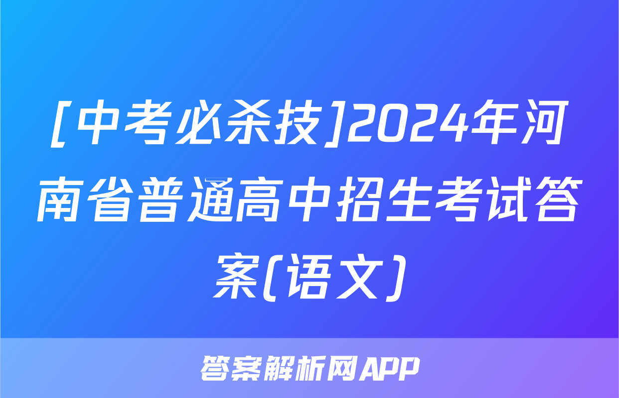 [中考必杀技]2024年河南省普通高中招生考试答案(语文)
