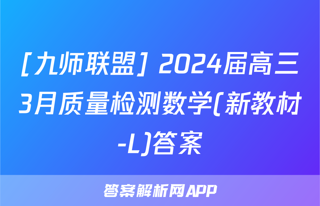 [九师联盟] 2024届高三3月质量检测数学(新教材-L)答案