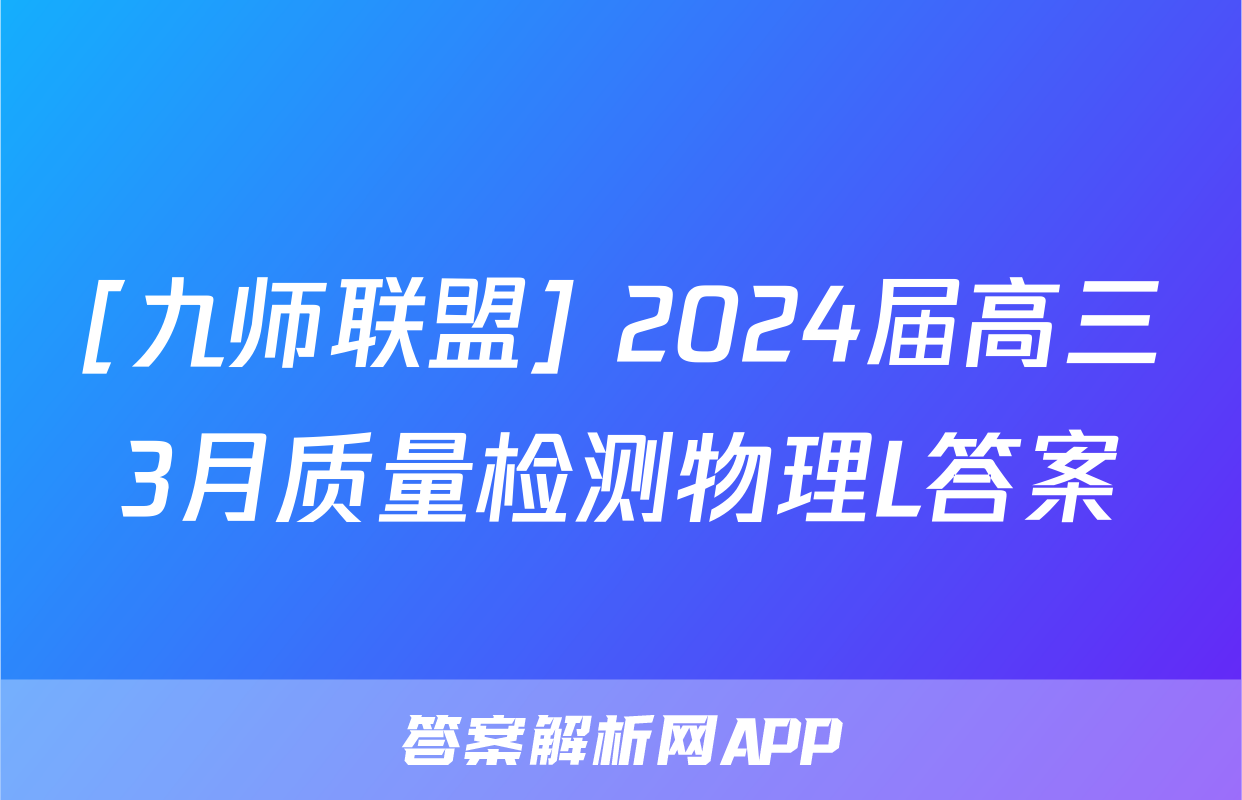[九师联盟] 2024届高三3月质量检测物理L答案