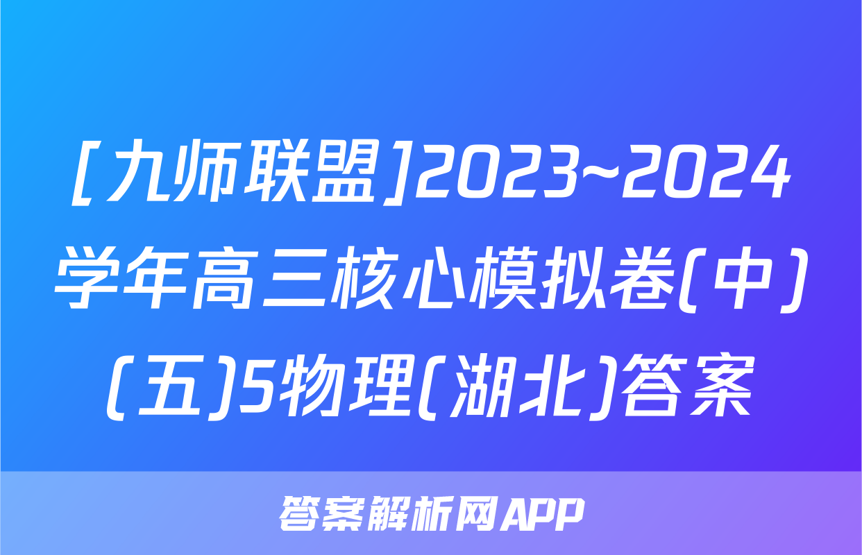 [九师联盟]2023~2024学年高三核心模拟卷(中)(五)5物理(湖北)答案