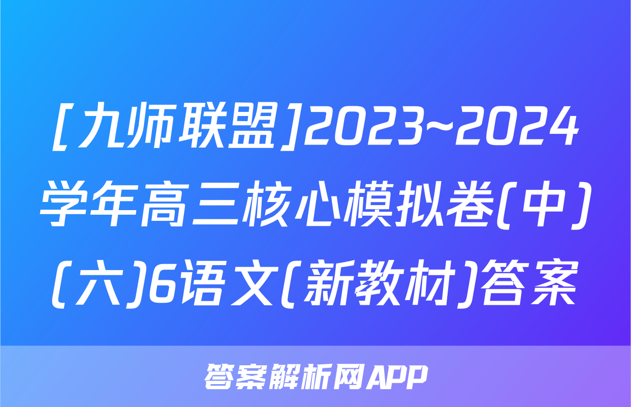 [九师联盟]2023~2024学年高三核心模拟卷(中)(六)6语文(新教材)答案