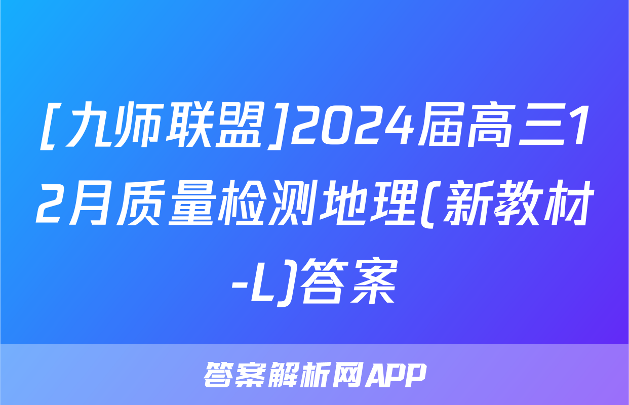 [九师联盟]2024届高三12月质量检测地理(新教材-L)答案