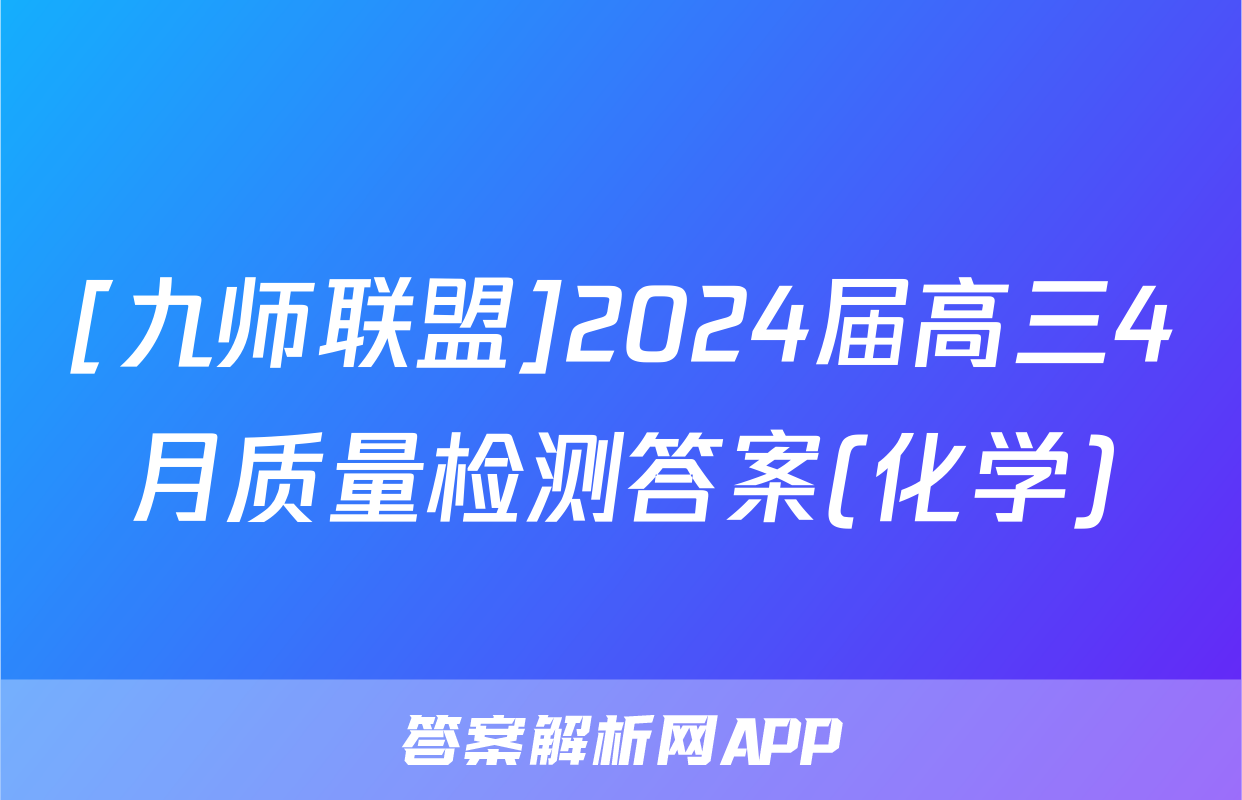 [九师联盟]2024届高三4月质量检测答案(化学)