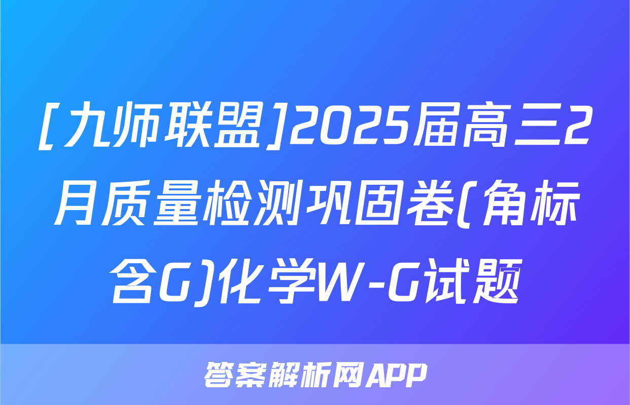 [九师联盟]2025届高三2月质量检测巩固卷(角标含G)化学W-G试题