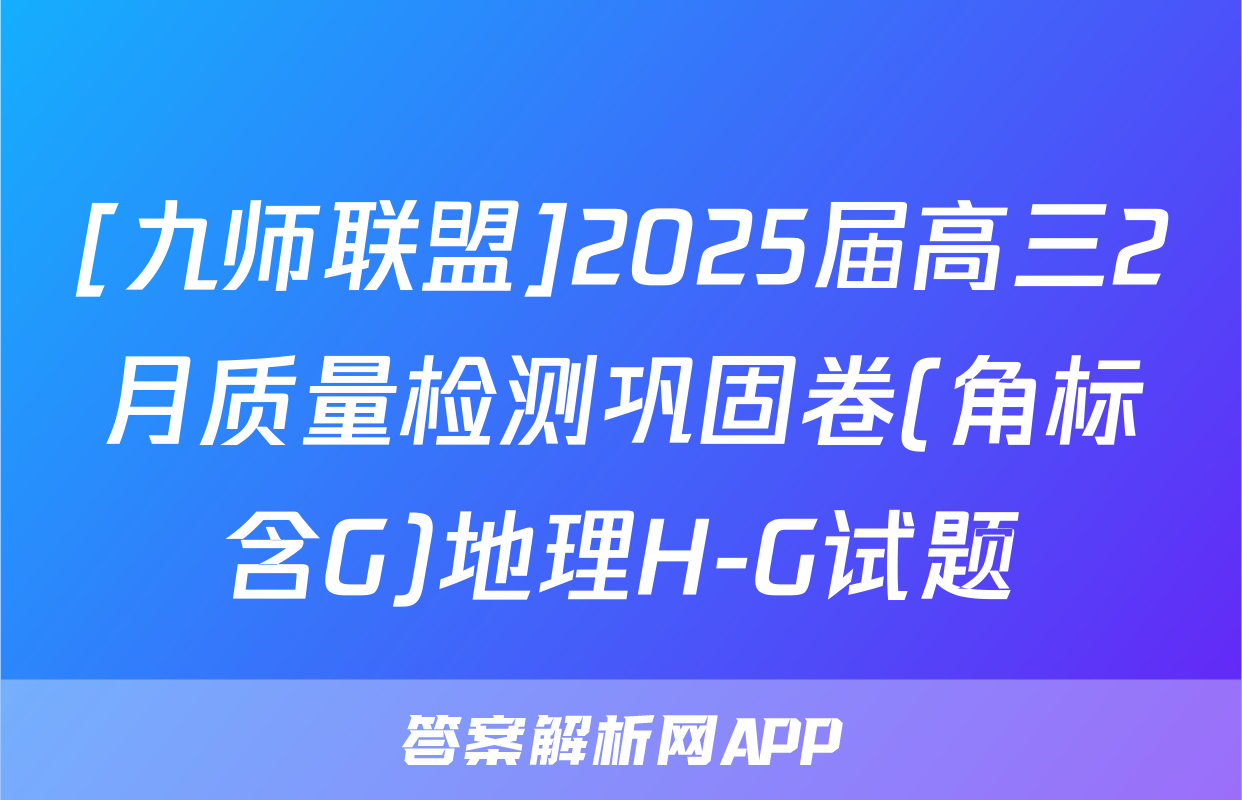 [九师联盟]2025届高三2月质量检测巩固卷(角标含G)地理H-G试题