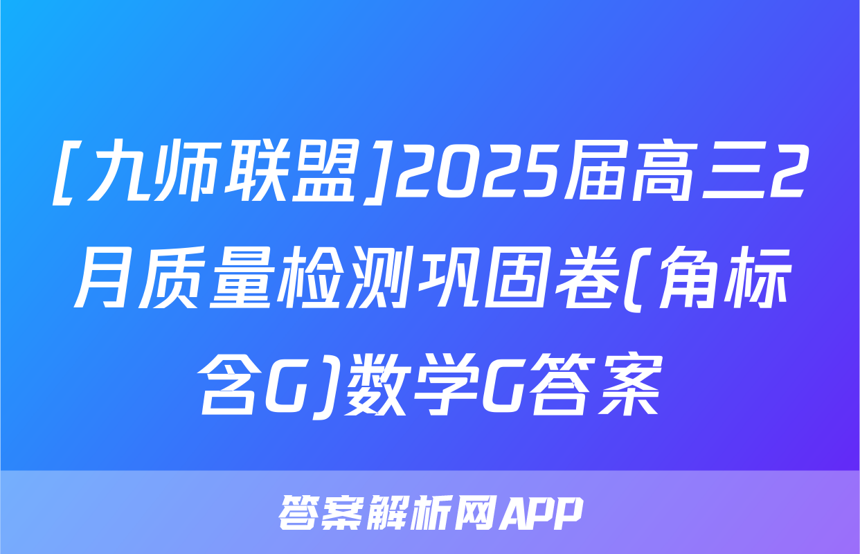 [九师联盟]2025届高三2月质量检测巩固卷(角标含G)数学G答案