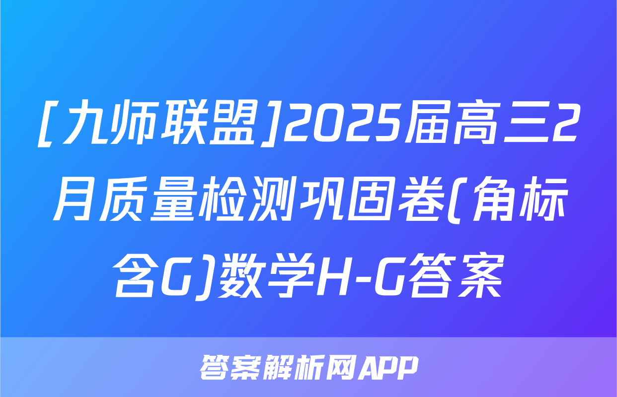 [九师联盟]2025届高三2月质量检测巩固卷(角标含G)数学H-G答案