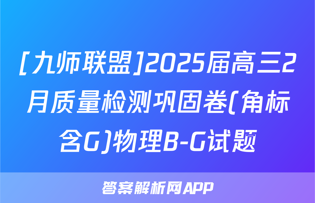 [九师联盟]2025届高三2月质量检测巩固卷(角标含G)物理B-G试题