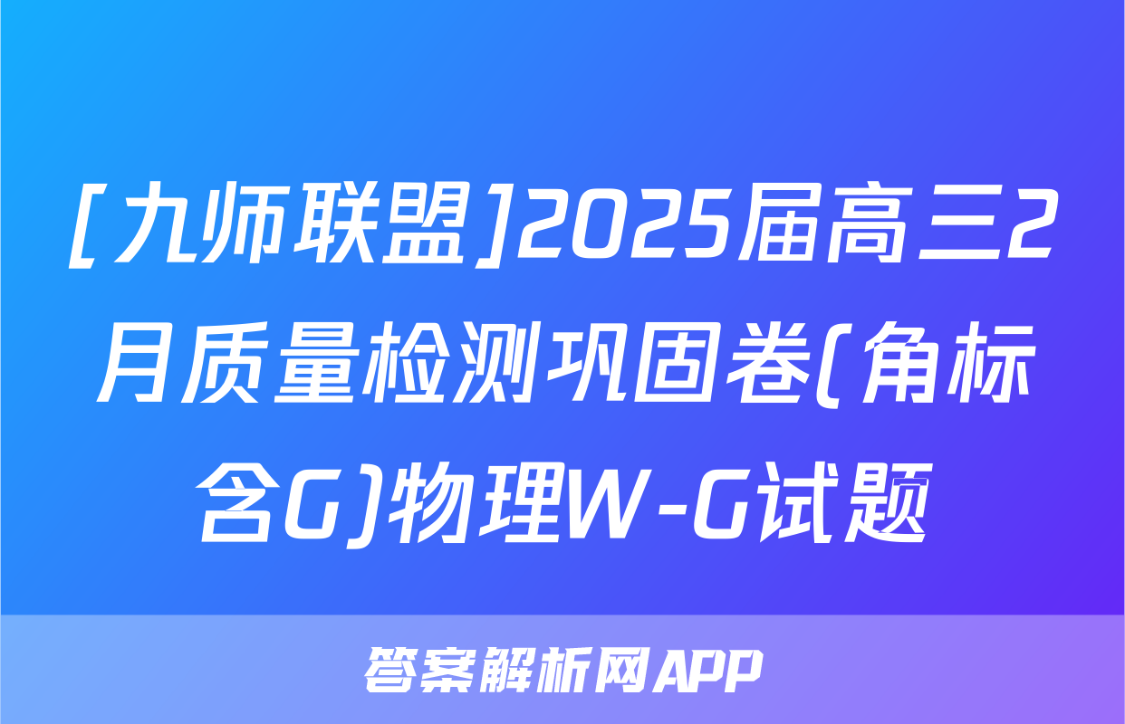 [九师联盟]2025届高三2月质量检测巩固卷(角标含G)物理W-G试题