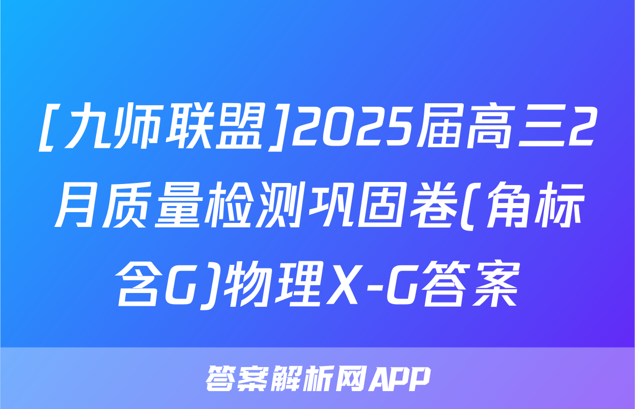 [九师联盟]2025届高三2月质量检测巩固卷(角标含G)物理X-G答案