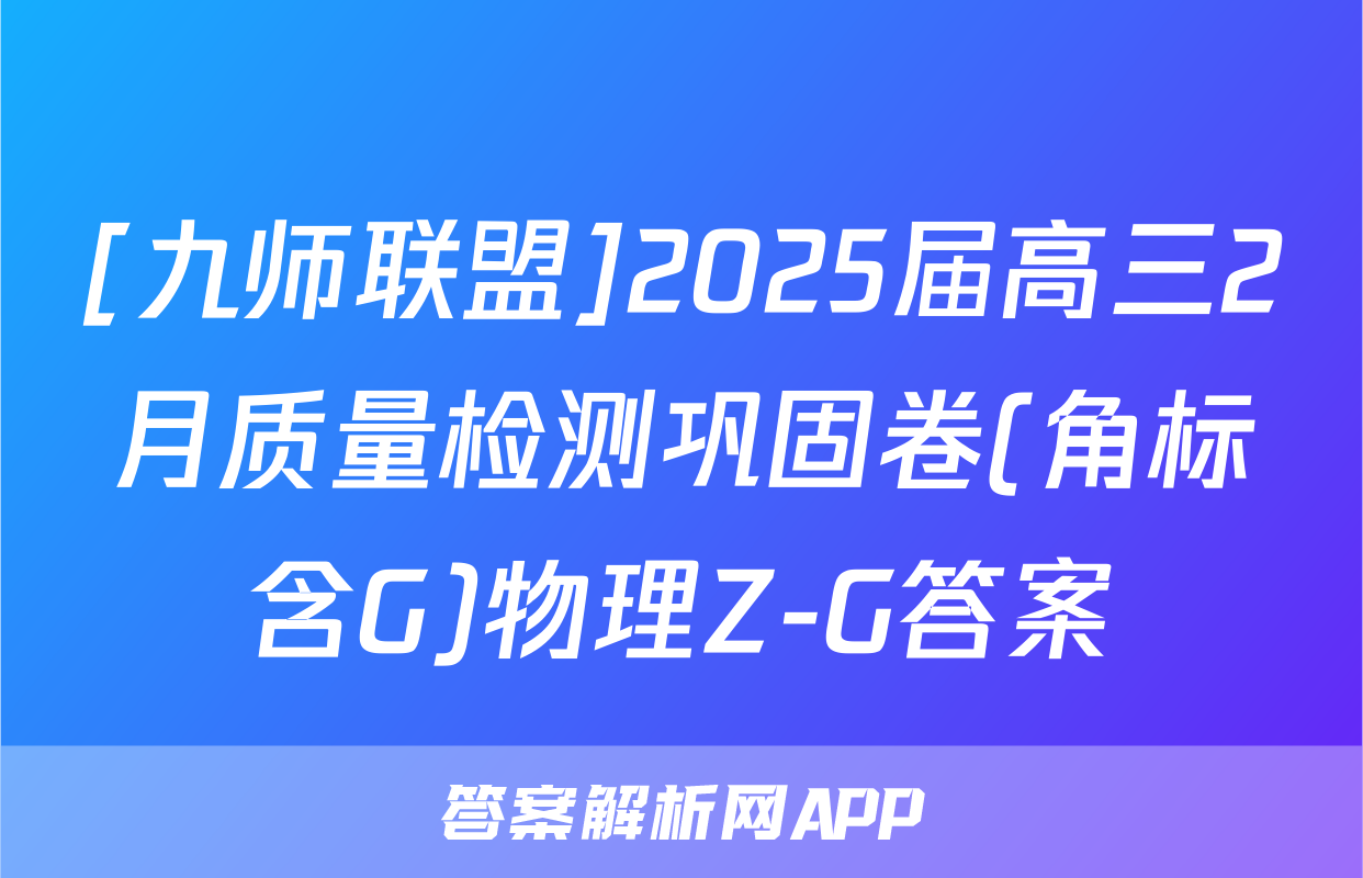 [九师联盟]2025届高三2月质量检测巩固卷(角标含G)物理Z-G答案