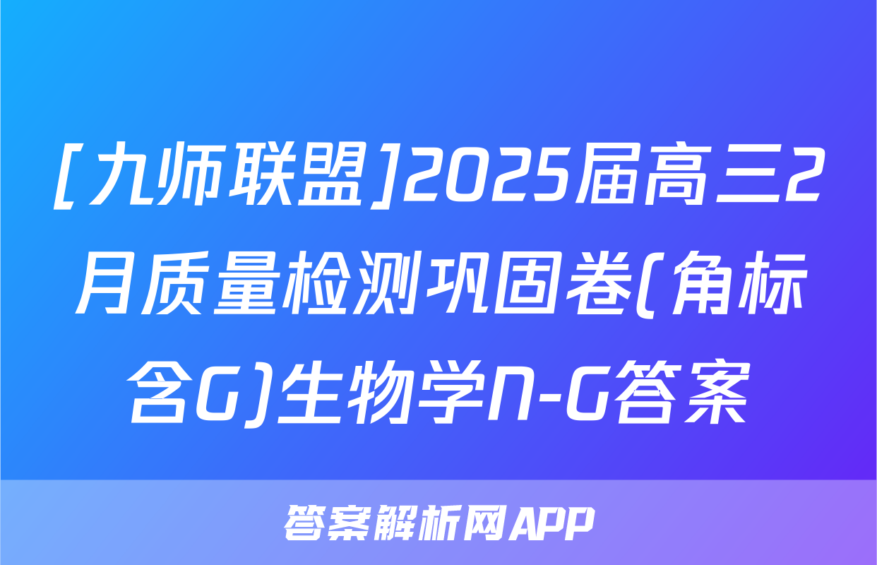 [九师联盟]2025届高三2月质量检测巩固卷(角标含G)生物学N-G答案
