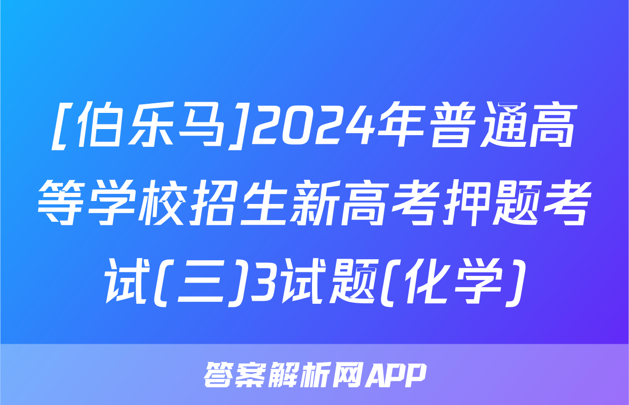 [伯乐马]2024年普通高等学校招生新高考押题考试(三)3试题(化学)