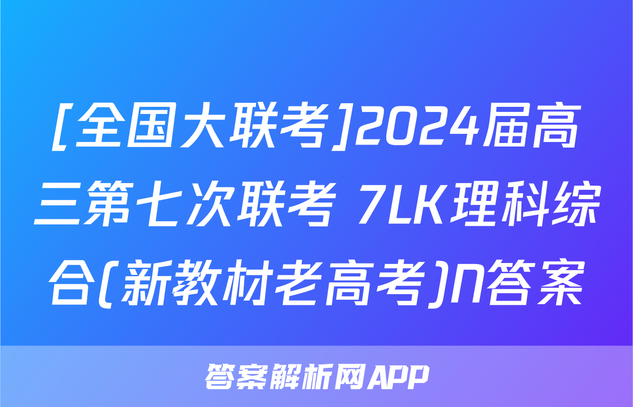 [全国大联考]2024届高三第七次联考 7LK理科综合(新教材老高考)N答案
