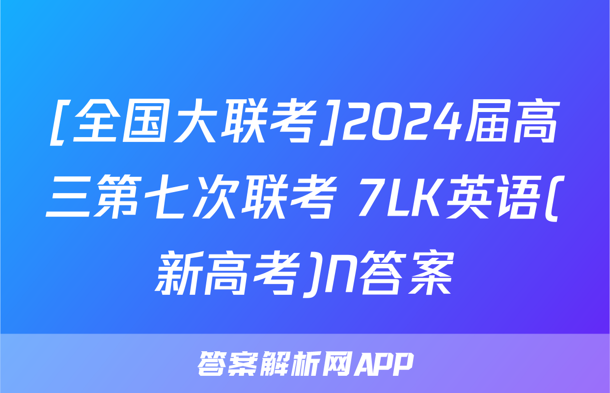 [全国大联考]2024届高三第七次联考 7LK英语(新高考)N答案