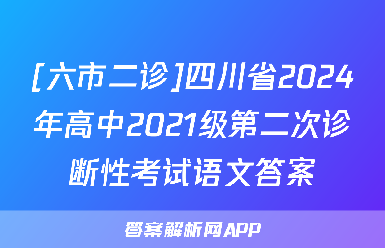 [六市二诊]四川省2024年高中2021级第二次诊断性考试语文答案