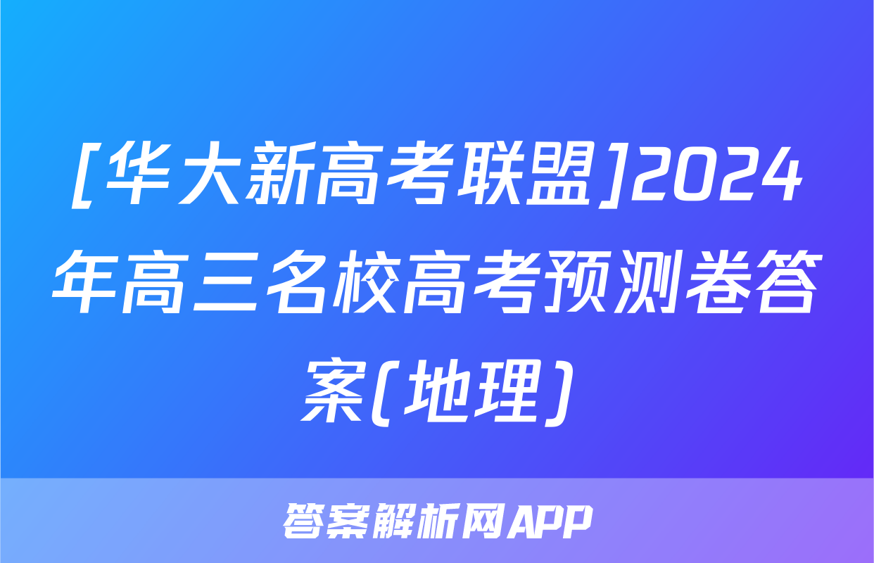 [华大新高考联盟]2024年高三名校高考预测卷答案(地理)