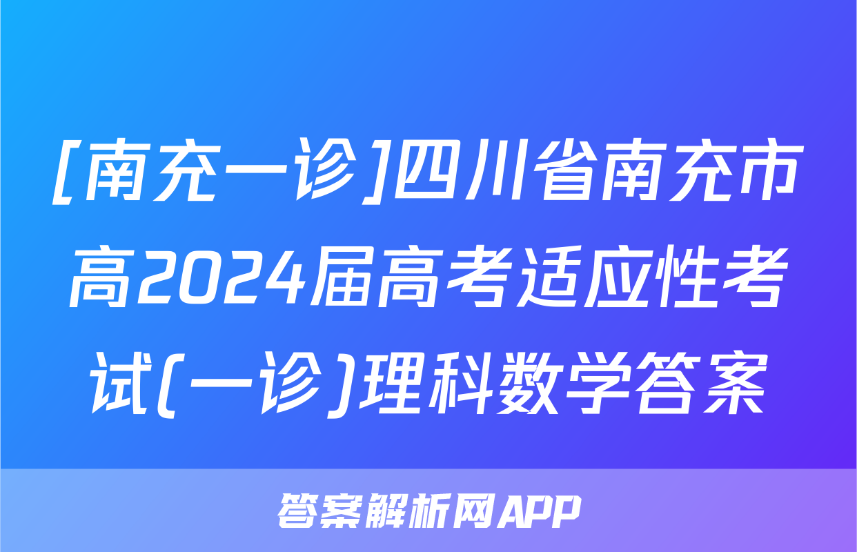 [南充一诊]四川省南充市高2024届高考适应性考试(一诊)理科数学答案