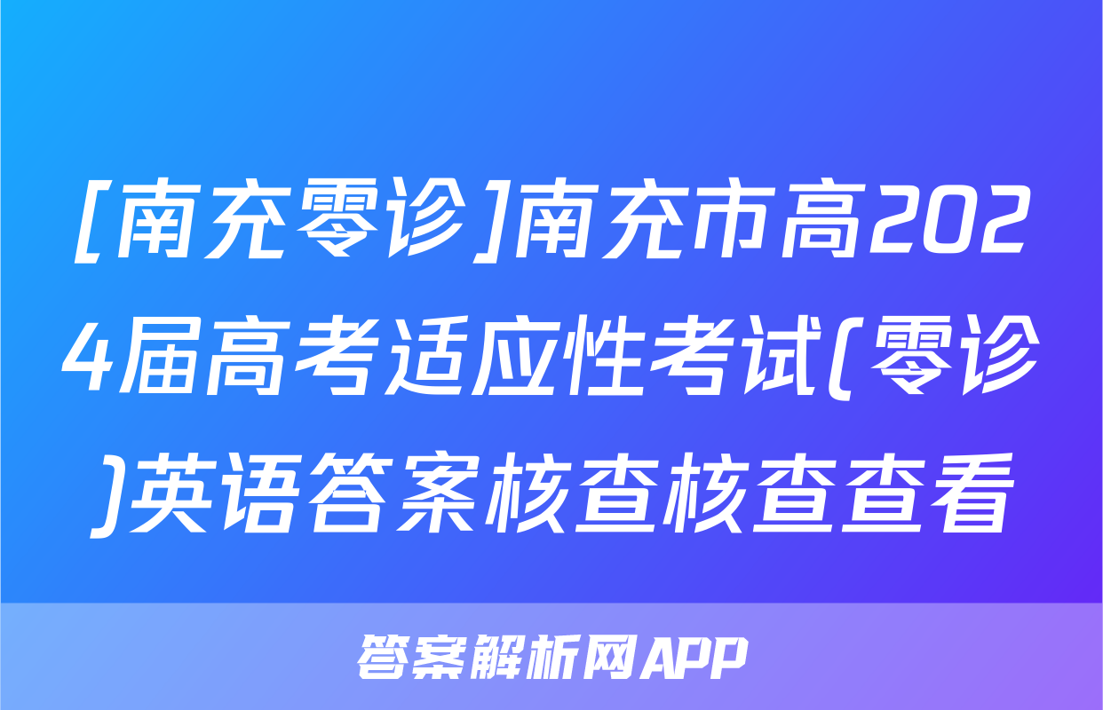 [南充零诊]南充市高2024届高考适应性考试(零诊)英语答案核查核查查看