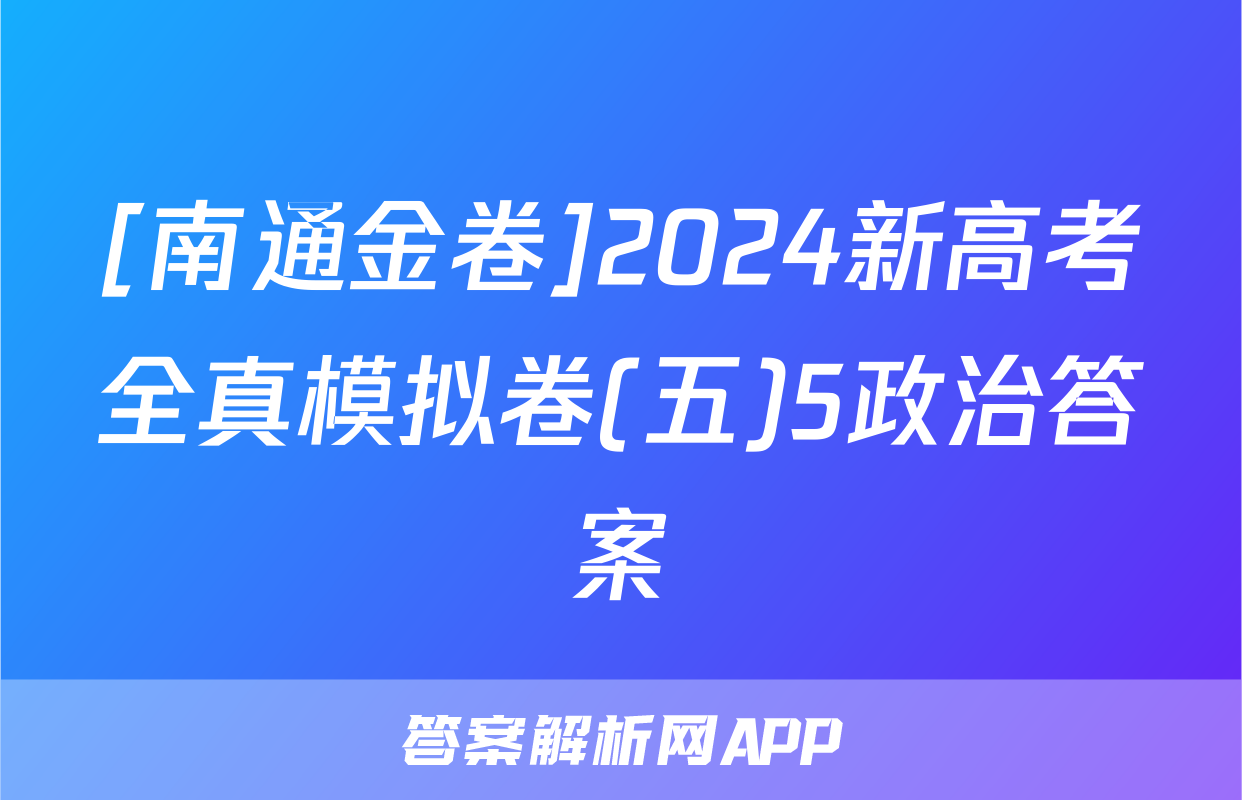 [南通金卷]2024新高考全真模拟卷(五)5政治答案