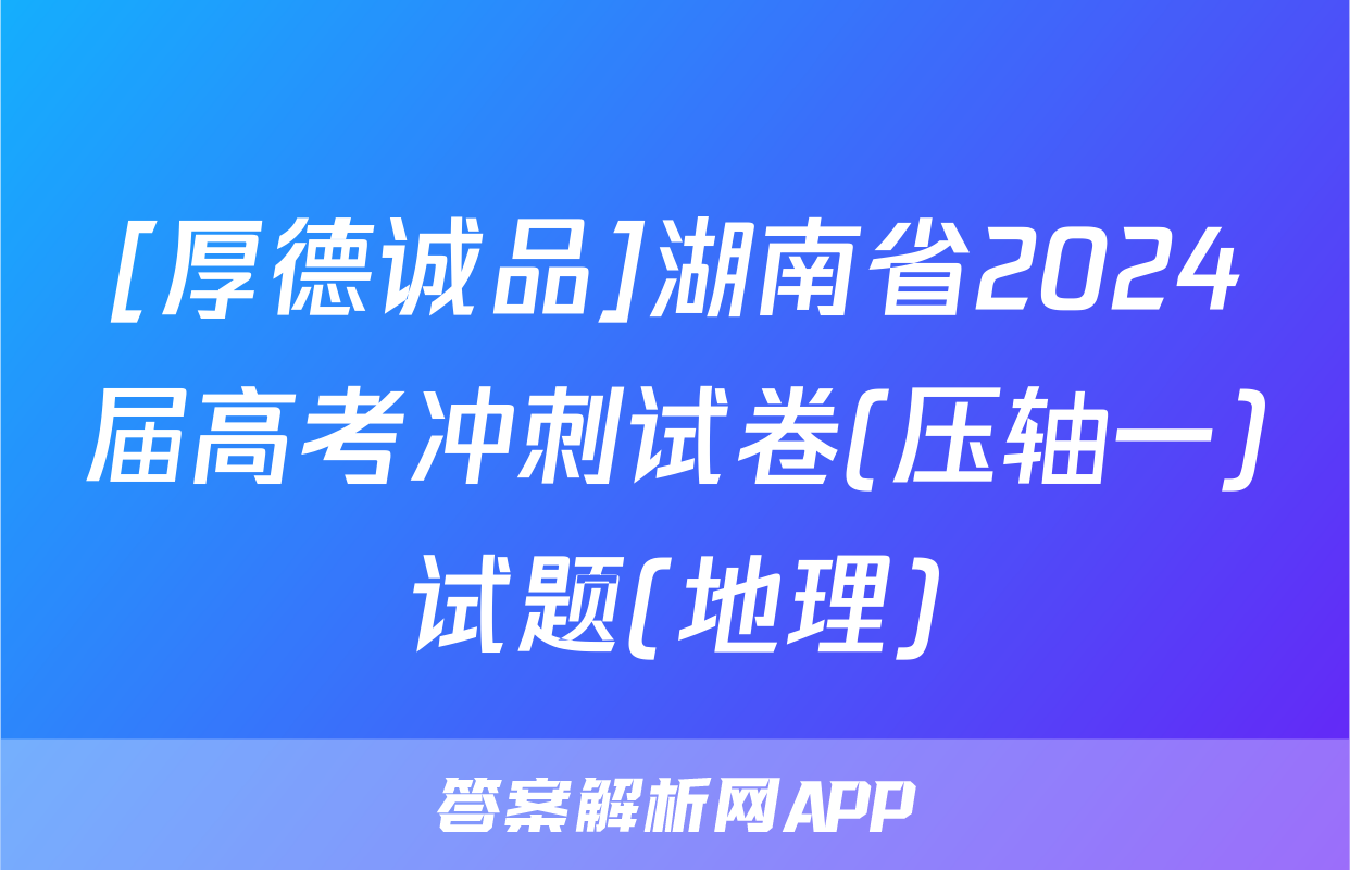 [厚德诚品]湖南省2024届高考冲刺试卷(压轴一)试题(地理)