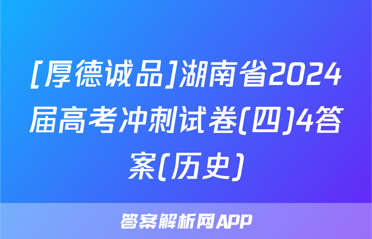 [厚德诚品]湖南省2024届高考冲刺试卷(四)4答案(历史)