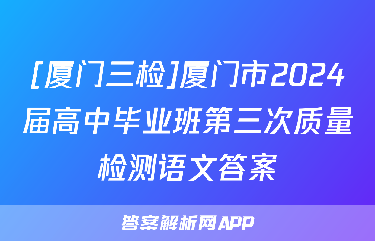 [厦门三检]厦门市2024届高中毕业班第三次质量检测语文答案