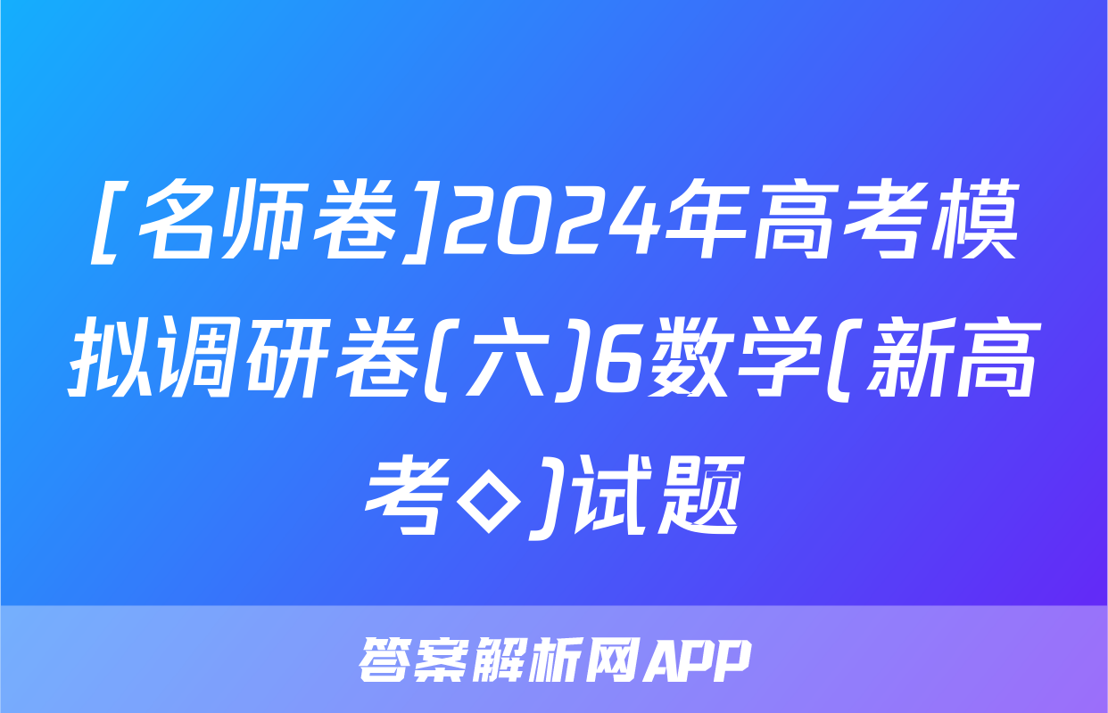 [名师卷]2024年高考模拟调研卷(六)6数学(新高考◇)试题