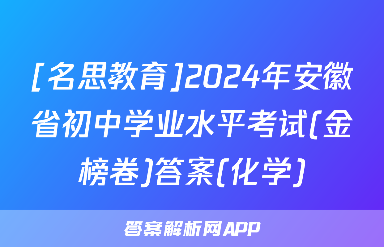 [名思教育]2024年安徽省初中学业水平考试(金榜卷)答案(化学)