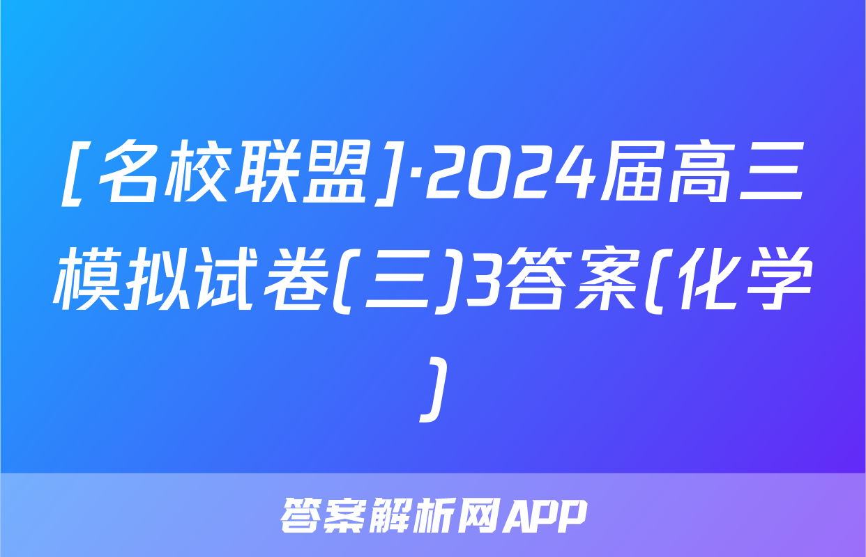 [名校联盟]·2024届高三模拟试卷(三)3答案(化学)