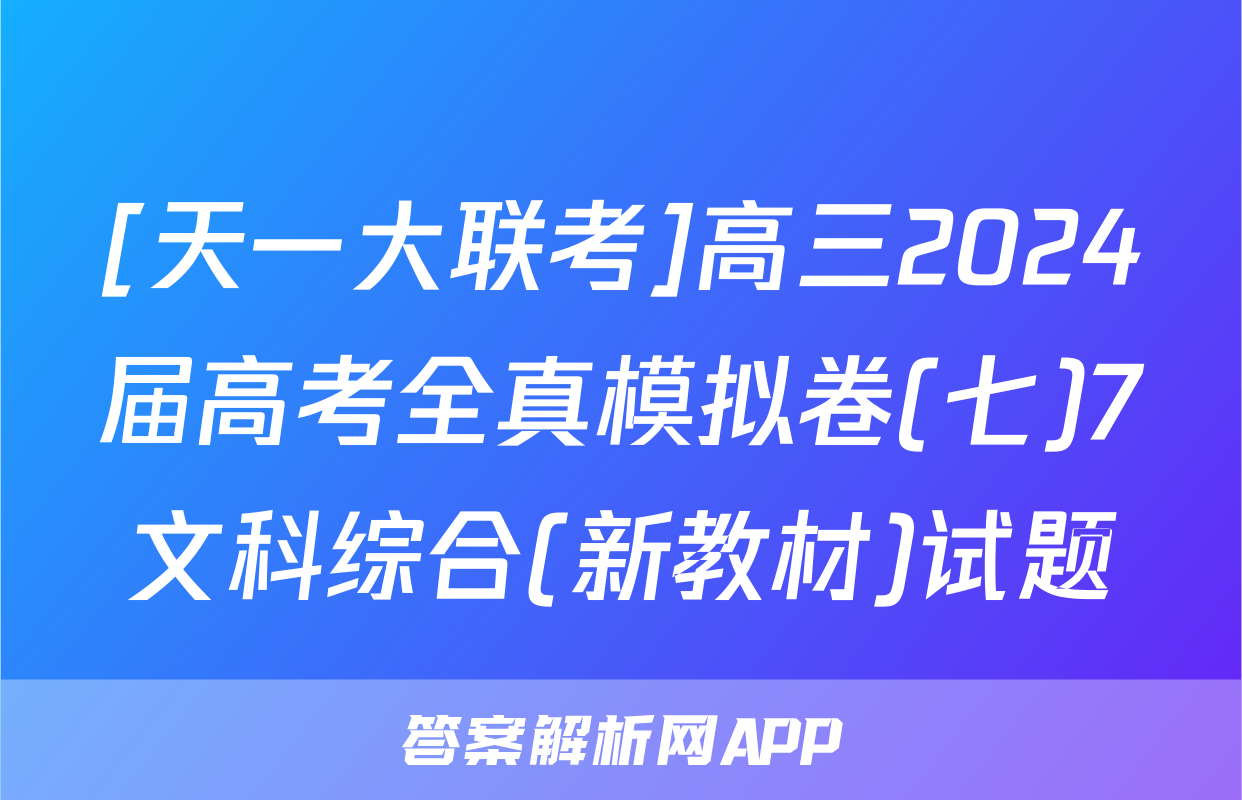 [天一大联考]高三2024届高考全真模拟卷(七)7文科综合(新教材)试题