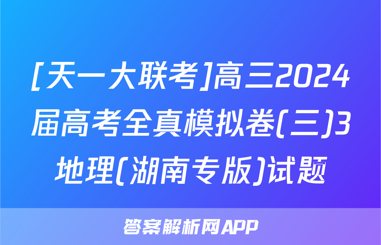 [天一大联考]高三2024届高考全真模拟卷(三)3地理(湖南专版)试题