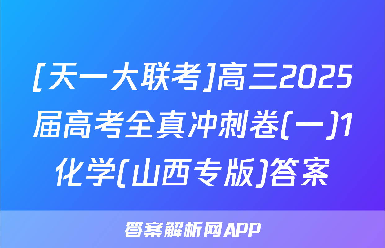 [天一大联考]高三2025届高考全真冲刺卷(一)1化学(山西专版)答案