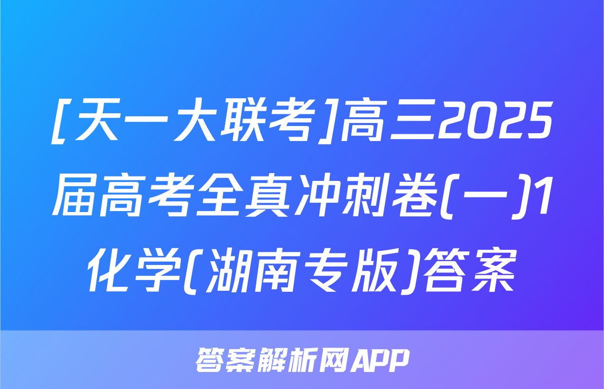 [天一大联考]高三2025届高考全真冲刺卷(一)1化学(湖南专版)答案