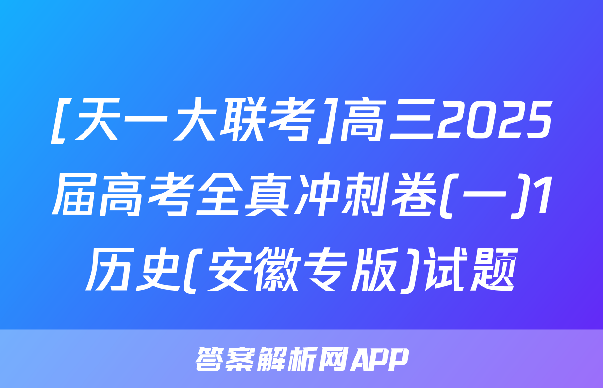 [天一大联考]高三2025届高考全真冲刺卷(一)1历史(安徽专版)试题