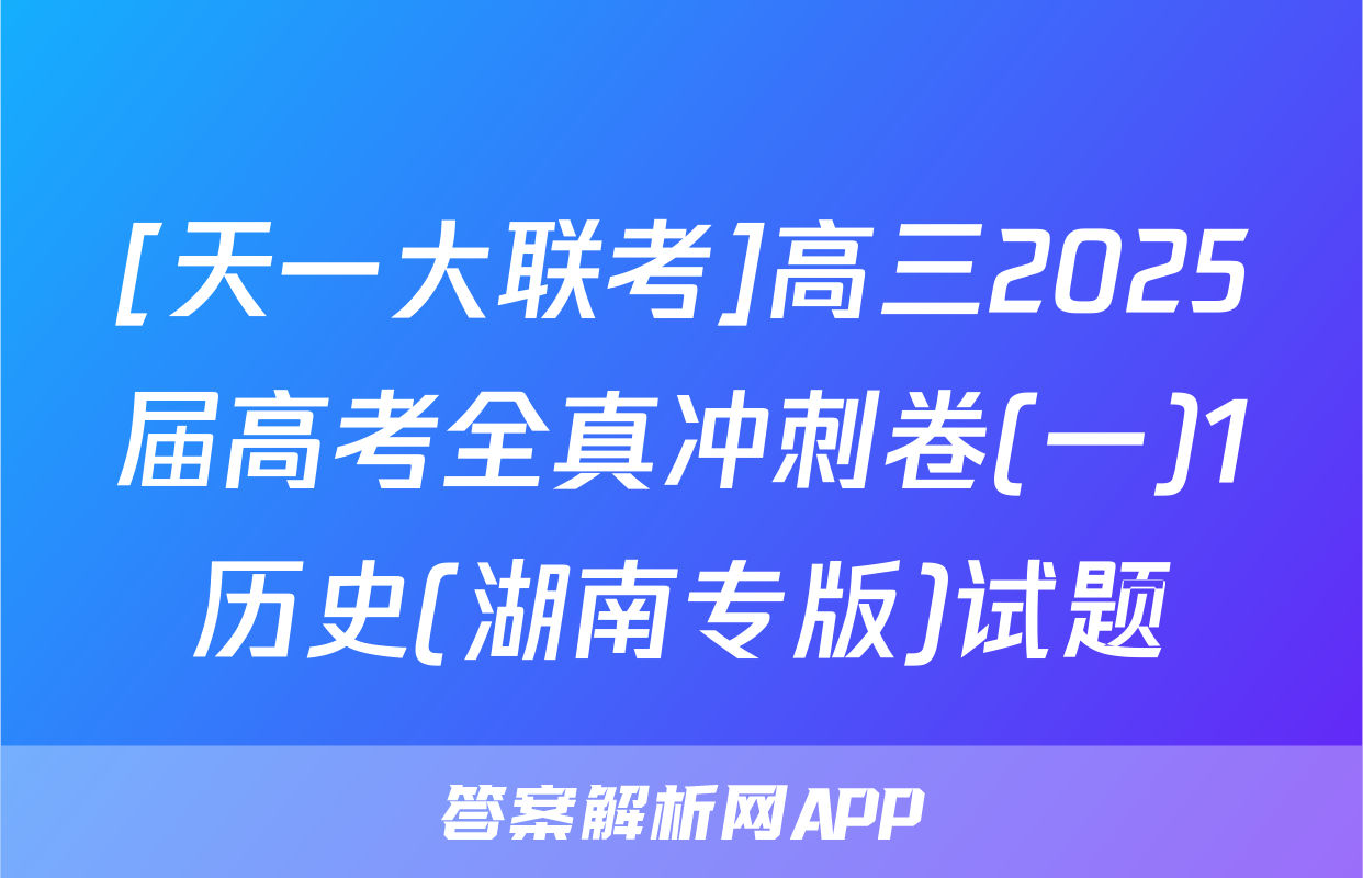 [天一大联考]高三2025届高考全真冲刺卷(一)1历史(湖南专版)试题