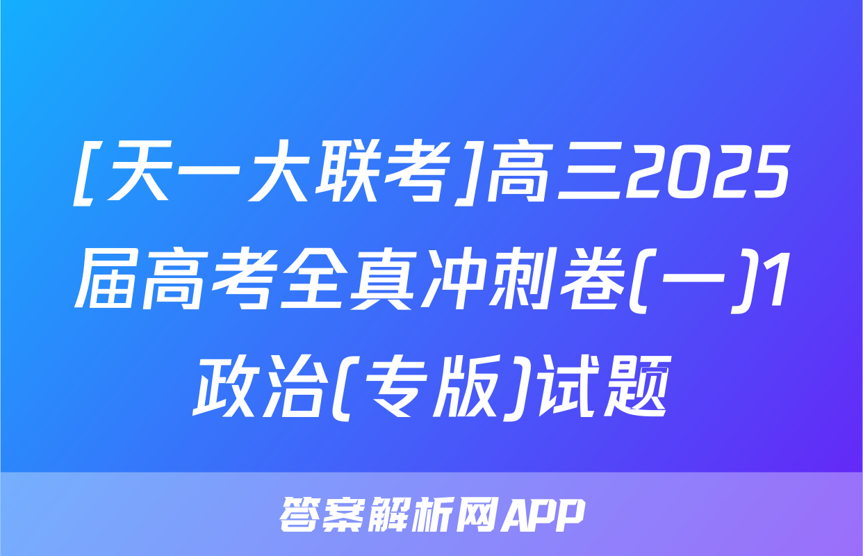 [天一大联考]高三2025届高考全真冲刺卷(一)1政治(专版)试题