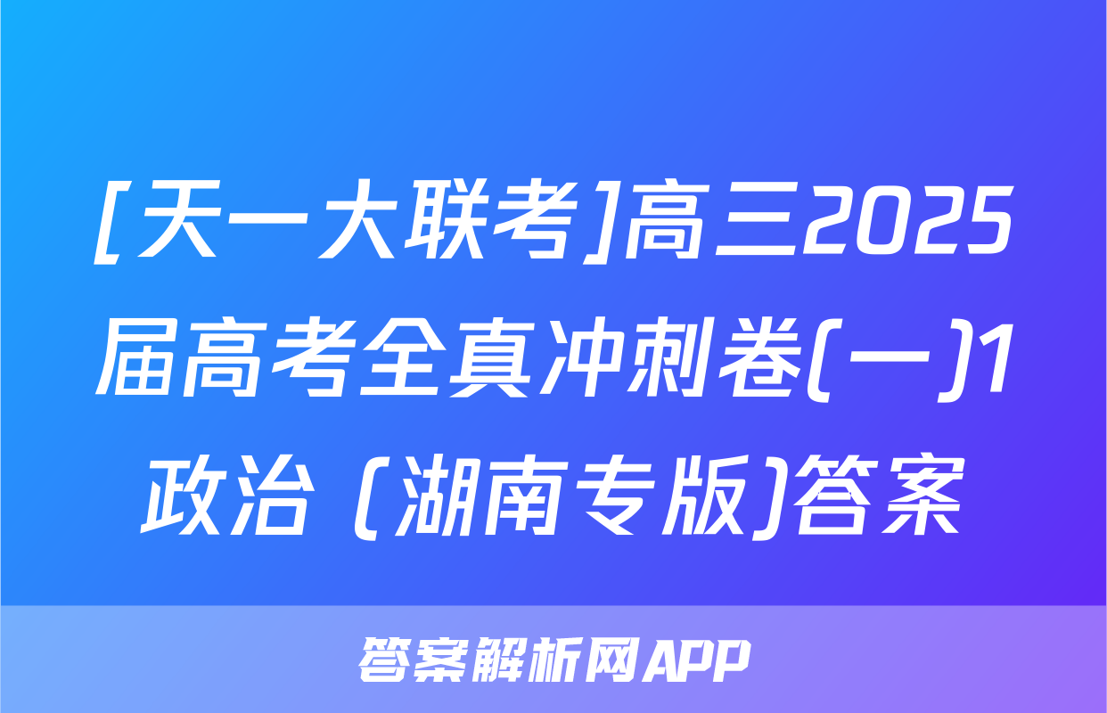 [天一大联考]高三2025届高考全真冲刺卷(一)1政治 (湖南专版)答案