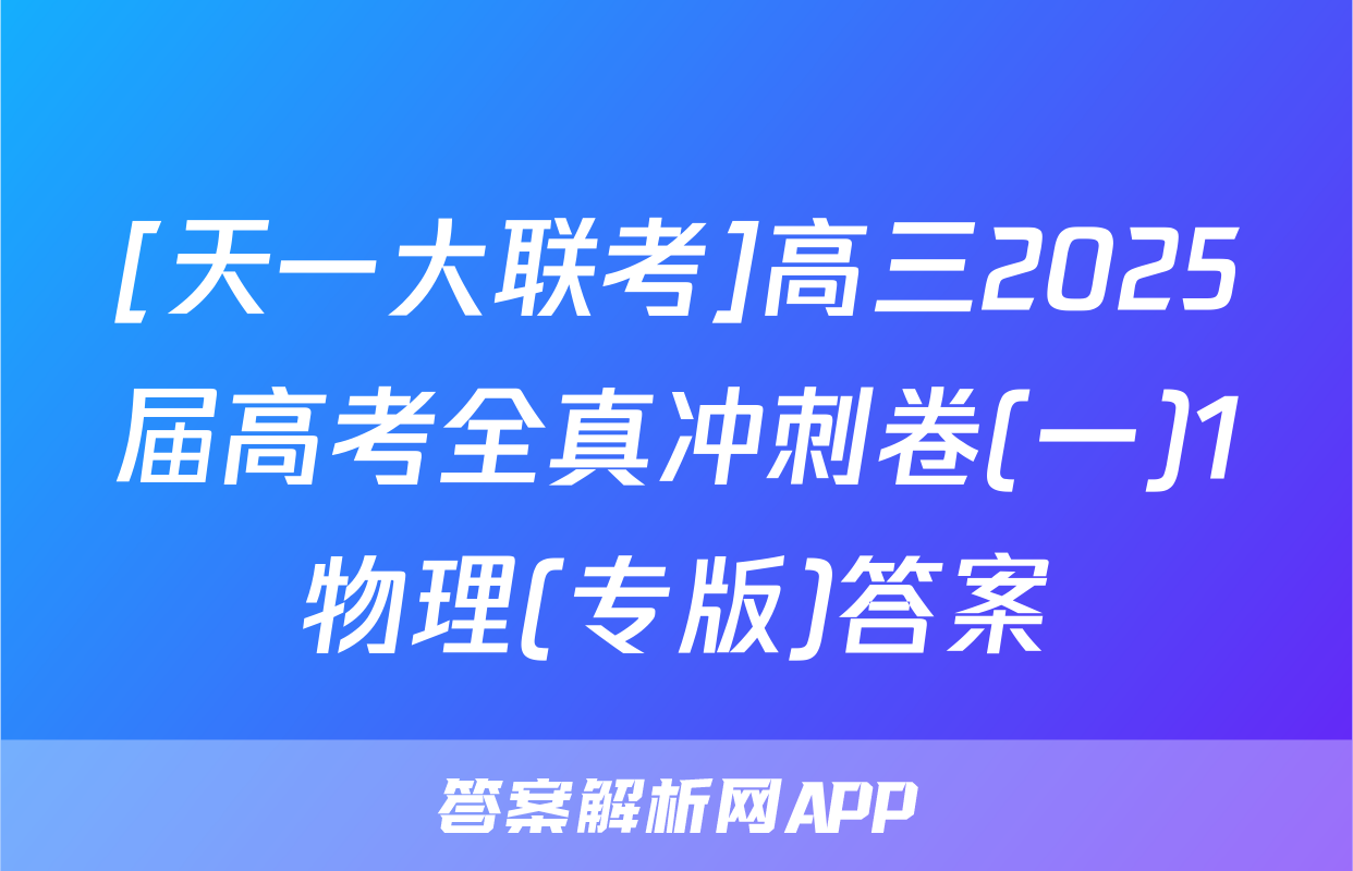 [天一大联考]高三2025届高考全真冲刺卷(一)1物理(专版)答案