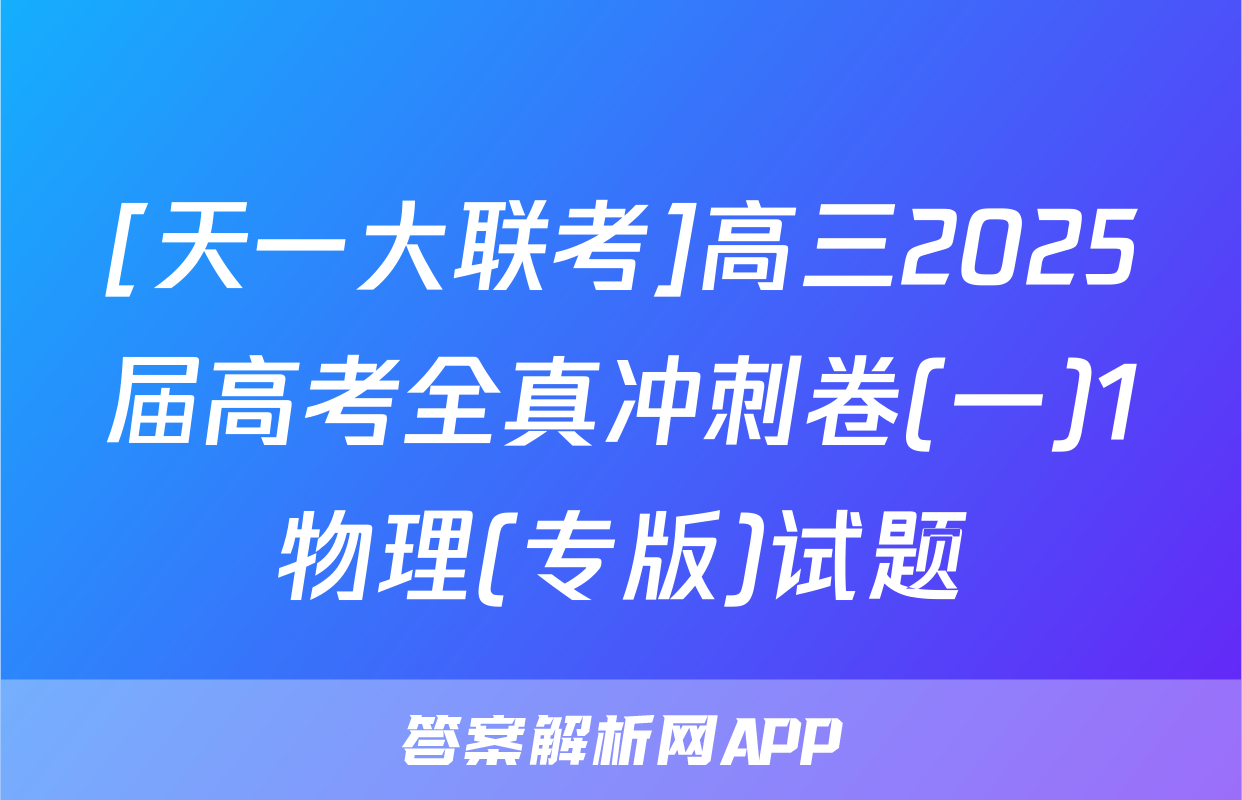 [天一大联考]高三2025届高考全真冲刺卷(一)1物理(专版)试题