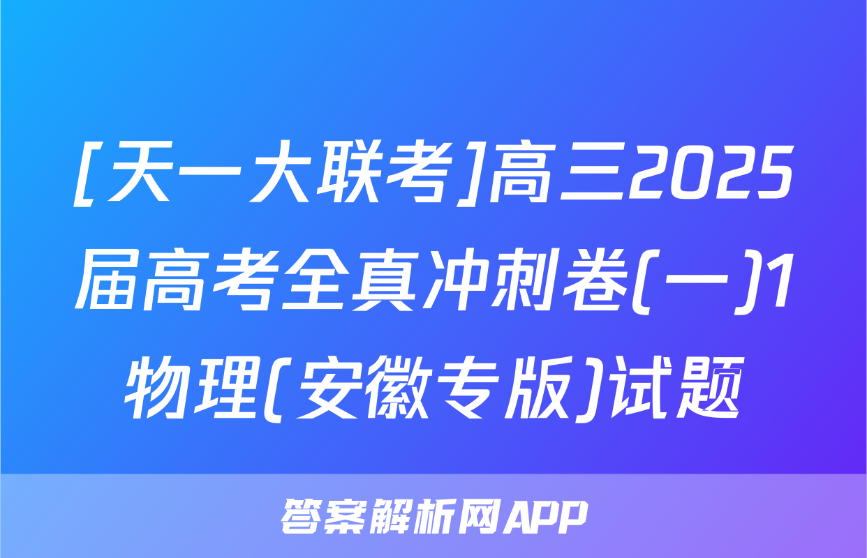 [天一大联考]高三2025届高考全真冲刺卷(一)1物理(安徽专版)试题