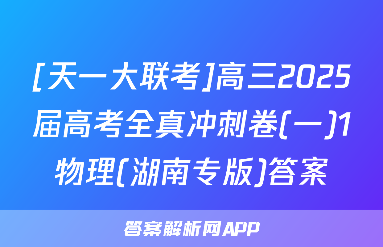 [天一大联考]高三2025届高考全真冲刺卷(一)1物理(湖南专版)答案