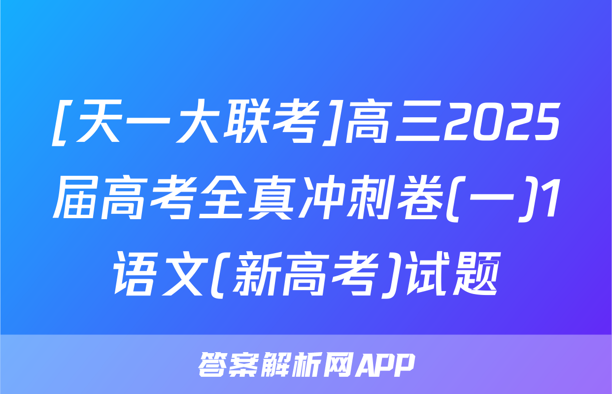 [天一大联考]高三2025届高考全真冲刺卷(一)1语文(新高考)试题