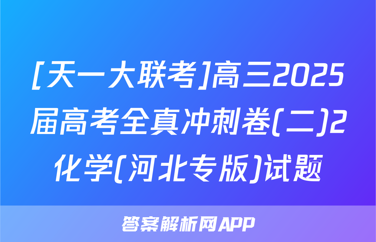 [天一大联考]高三2025届高考全真冲刺卷(二)2化学(河北专版)试题