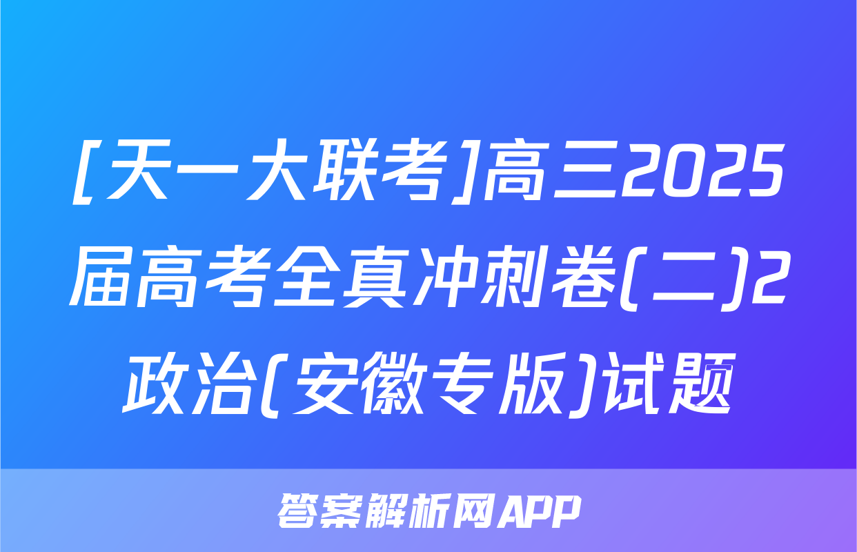 [天一大联考]高三2025届高考全真冲刺卷(二)2政治(安徽专版)试题