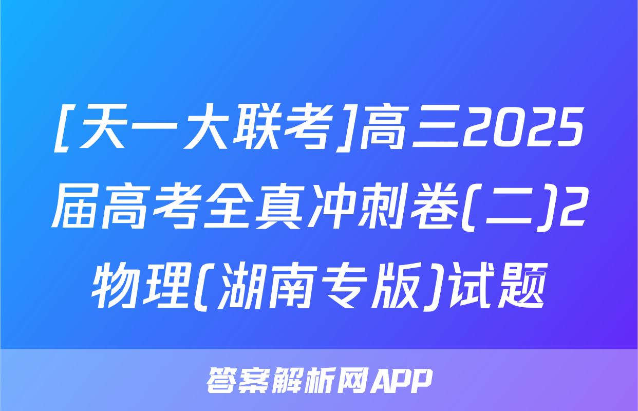 [天一大联考]高三2025届高考全真冲刺卷(二)2物理(湖南专版)试题